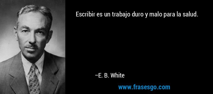 Escribir es un trabajo duro y malo para la salud. – E. B. White