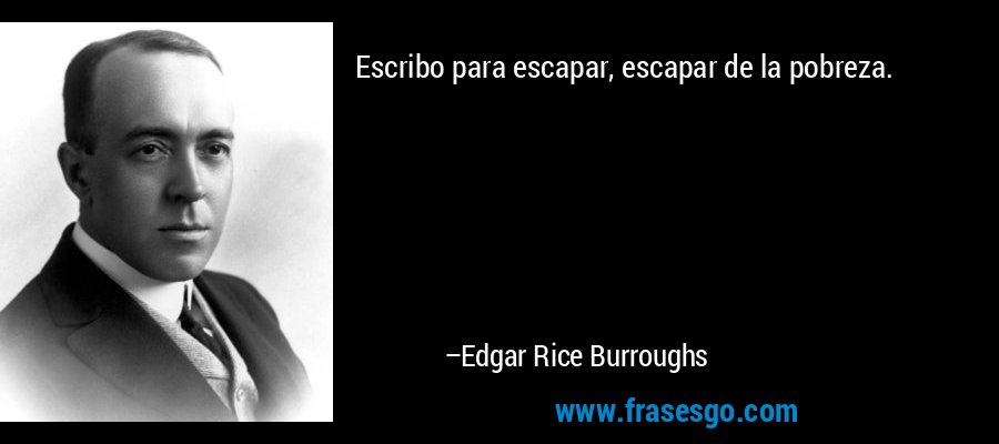 Escribo para escapar, escapar de la pobreza. – Edgar Rice Burroughs