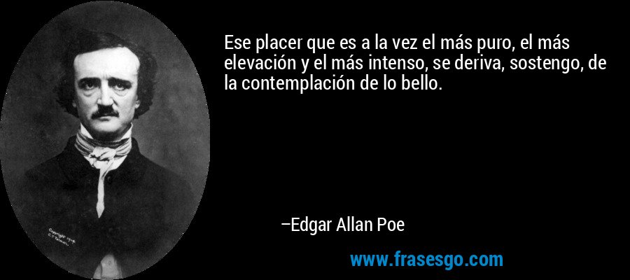 Ese placer que es a la vez el más puro, el más elevación y el más intenso, se deriva, sostengo, de la contemplación de lo bello. – Edgar Allan Poe