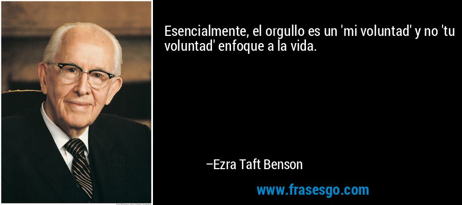 Esencialmente, el orgullo es un 'mi voluntad' y no 'tu voluntad' enfoque a la vida. – Ezra Taft Benson