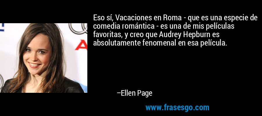 Eso sí, Vacaciones en Roma - que es una especie de comedia romántica - es una de mis películas favoritas, y creo que Audrey Hepburn es absolutamente fenomenal en esa película. – Ellen Page