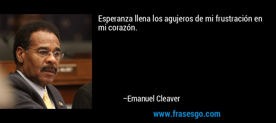 Esperanza llena los agujeros de mi frustración en mi corazón. – Emanuel Cleaver