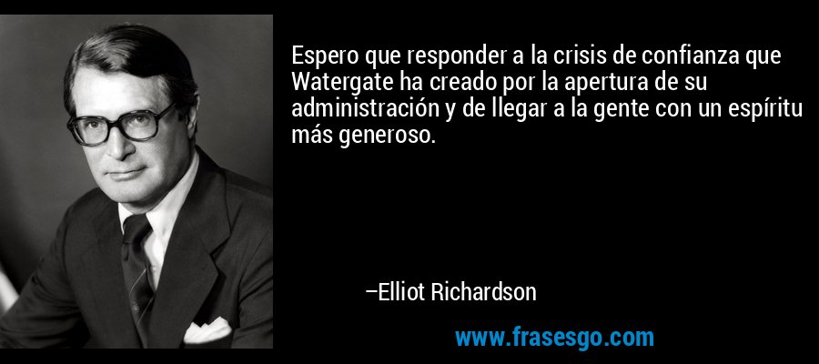 Espero que responder a la crisis de confianza que Watergate ha creado por la apertura de su administración y de llegar a la gente con un espíritu más generoso. – Elliot Richardson