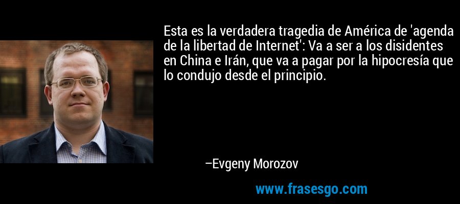 Esta es la verdadera tragedia de América de 'agenda de la libertad de Internet': Va a ser a los disidentes en China e Irán, que va a pagar por la hipocresía que lo condujo desde el principio. – Evgeny Morozov