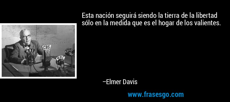 Esta nación seguirá siendo la tierra de la libertad sólo en la medida que es el hogar de los valientes. – Elmer Davis
