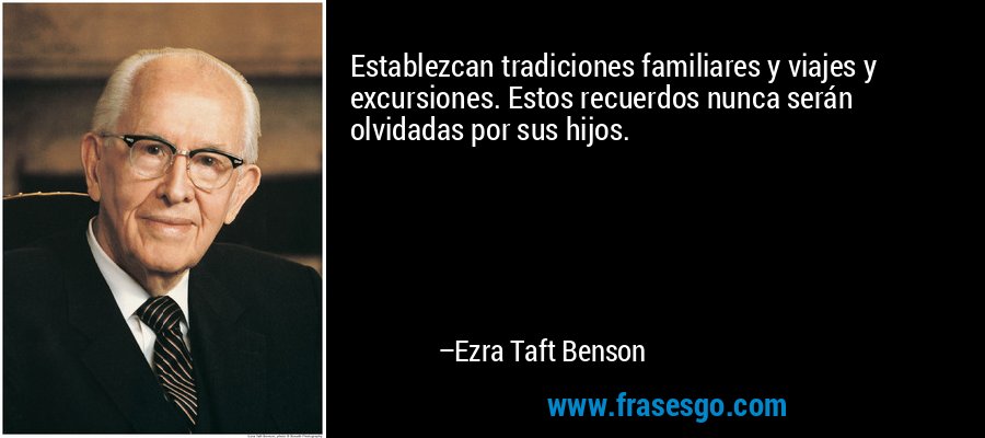 Establezcan tradiciones familiares y viajes y excursiones. Estos recuerdos nunca serán olvidadas por sus hijos. – Ezra Taft Benson