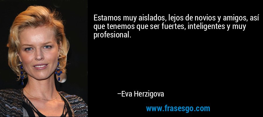 Estamos muy aislados, lejos de novios y amigos, así que tenemos que ser fuertes, inteligentes y muy profesional. – Eva Herzigova