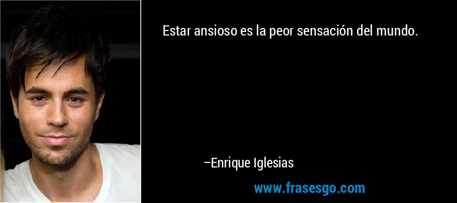Estar ansioso es la peor sensación del mundo. – Enrique Iglesias