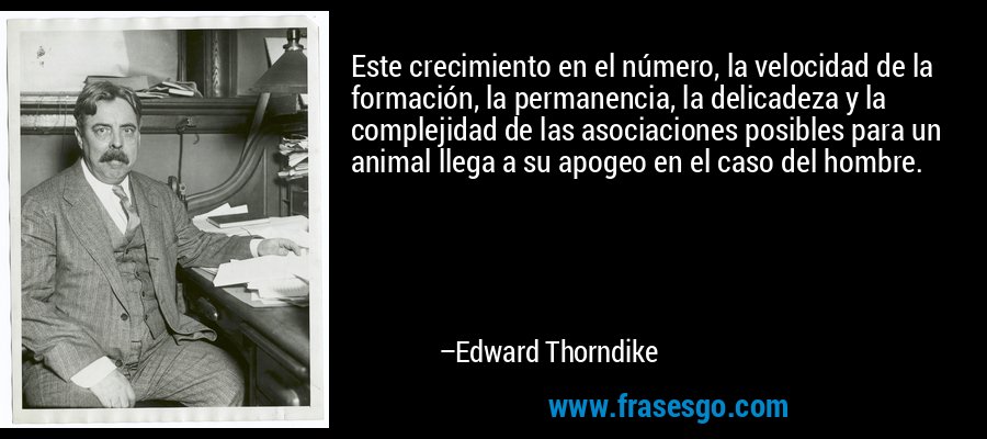 Este crecimiento en el número, la velocidad de la formación, la permanencia, la delicadeza y la complejidad de las asociaciones posibles para un animal llega a su apogeo en el caso del hombre. – Edward Thorndike