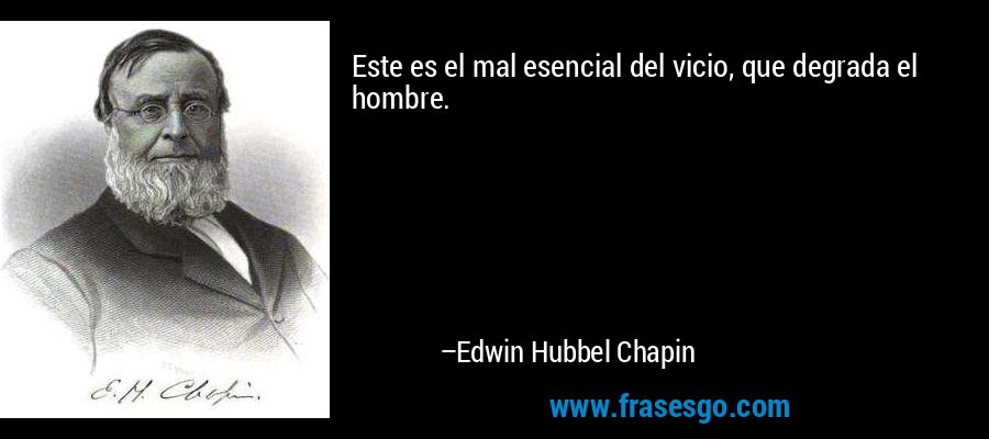 Este es el mal esencial del vicio, que degrada el hombre. – Edwin Hubbel Chapin