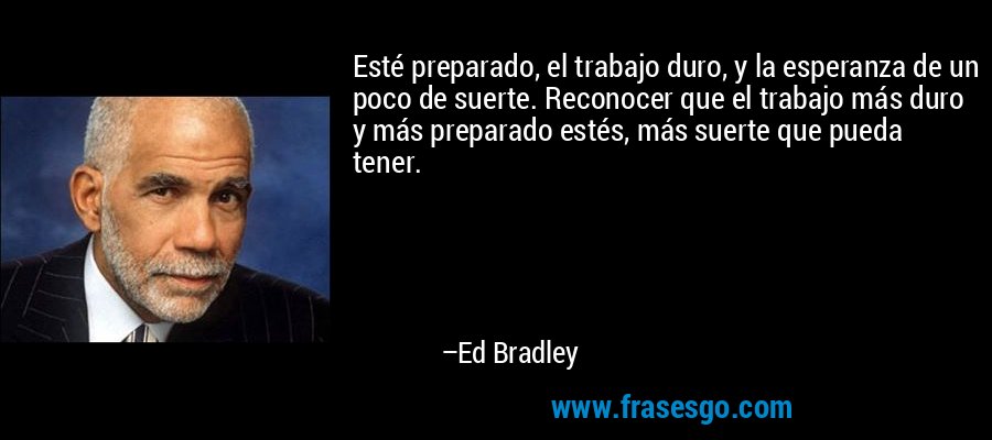 Esté preparado, el trabajo duro, y la esperanza de un poco de suerte. Reconocer que el trabajo más duro y más preparado estés, más suerte que pueda tener. – Ed Bradley