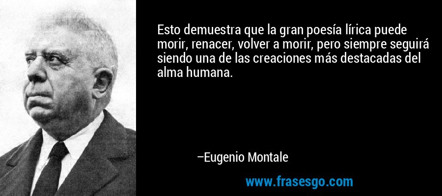 Esto demuestra que la gran poesía lírica puede morir, renacer, volver a morir, pero siempre seguirá siendo una de las creaciones más destacadas del alma humana. – Eugenio Montale