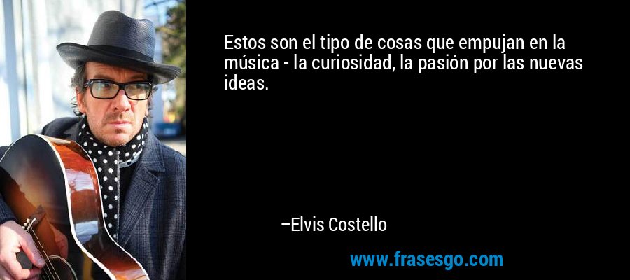 Estos son el tipo de cosas que empujan en la música - la curiosidad, la pasión por las nuevas ideas. – Elvis Costello