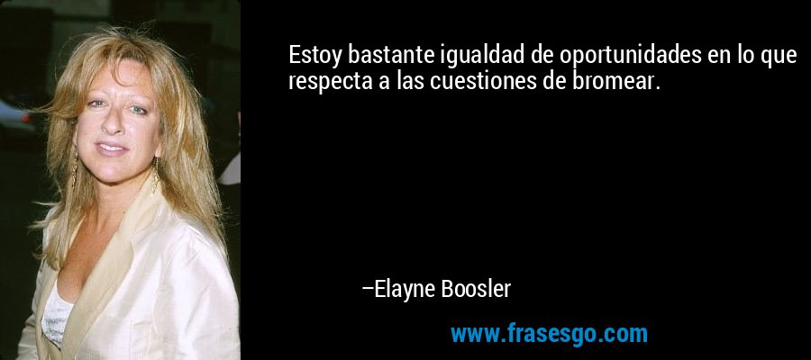 Estoy bastante igualdad de oportunidades en lo que respecta a las cuestiones de bromear. – Elayne Boosler