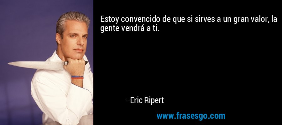 Estoy convencido de que si sirves a un gran valor, la gente vendrá a ti. – Eric Ripert