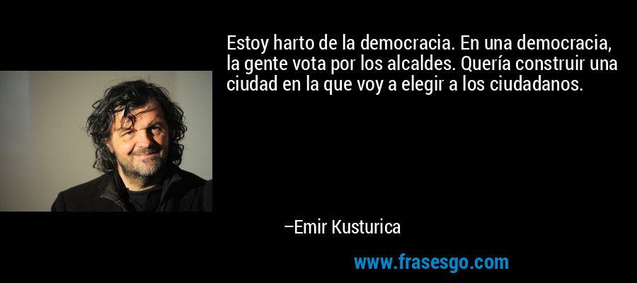 Estoy harto de la democracia. En una democracia, la gente vota por los alcaldes. Quería construir una ciudad en la que voy a elegir a los ciudadanos. – Emir Kusturica