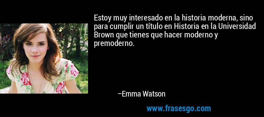 Estoy muy interesado en la historia moderna, sino para cumplir un título en Historia en la Universidad Brown que tienes que hacer moderno y premoderno. – Emma Watson