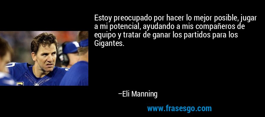 Estoy preocupado por hacer lo mejor posible, jugar a mi potencial, ayudando a mis compañeros de equipo y tratar de ganar los partidos para los Gigantes. – Eli Manning