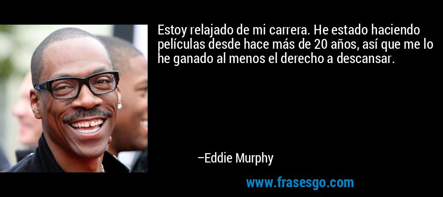 Estoy relajado de mi carrera. He estado haciendo películas desde hace más de 20 años, así que me lo he ganado al menos el derecho a descansar. – Eddie Murphy