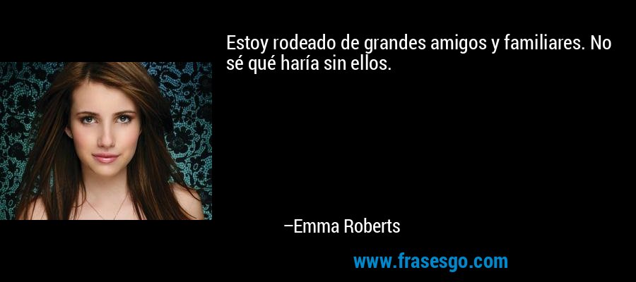 Estoy rodeado de grandes amigos y familiares. No sé qué haría sin ellos. – Emma Roberts