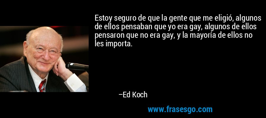 Estoy seguro de que la gente que me eligió, algunos de ellos pensaban que yo era gay, algunos de ellos pensaron que no era gay, y la mayoría de ellos no les importa. – Ed Koch