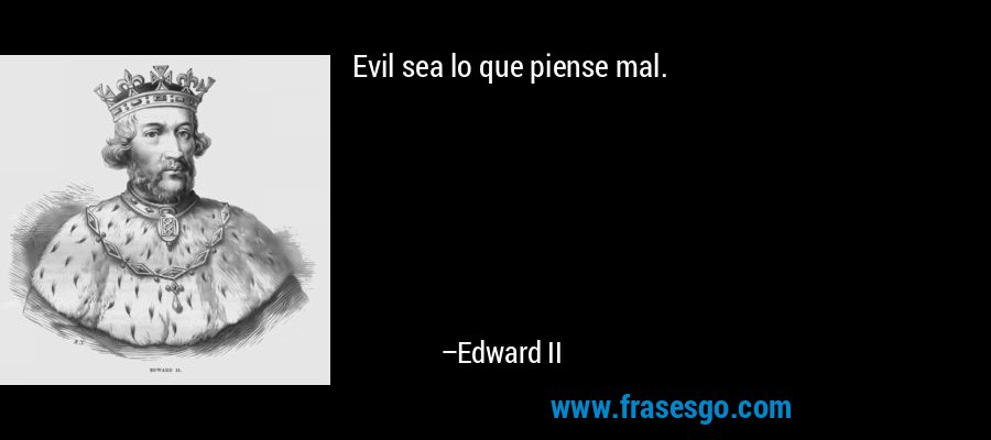 Evil sea lo que piense mal. – Edward II