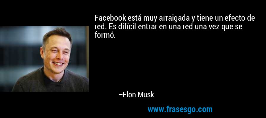 Facebook está muy arraigada y tiene un efecto de red. Es difícil entrar en una red una vez que se formó. – Elon Musk