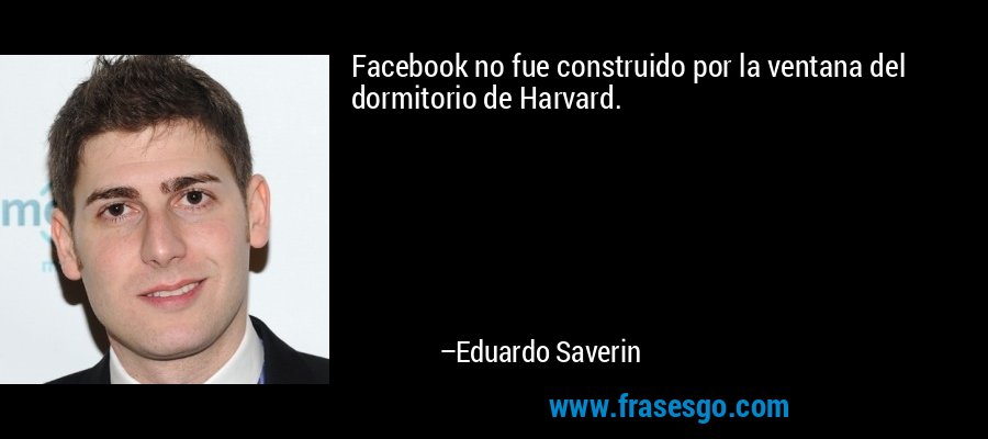 Facebook no fue construido por la ventana del dormitorio de Harvard. – Eduardo Saverin