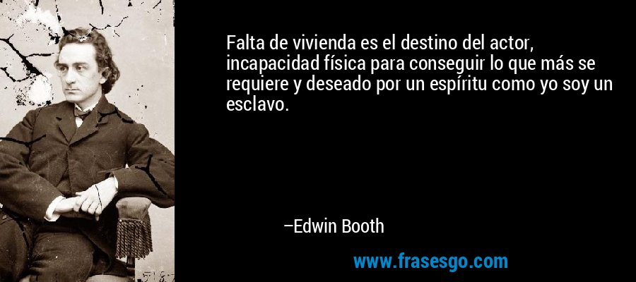 Falta de vivienda es el destino del actor, incapacidad física para conseguir lo que más se requiere y deseado por un espíritu como yo soy un esclavo. – Edwin Booth