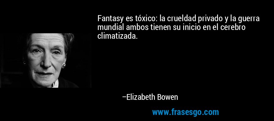 Fantasy es tóxico: la crueldad privado y la guerra mundial ambos tienen su inicio en el cerebro climatizada. – Elizabeth Bowen