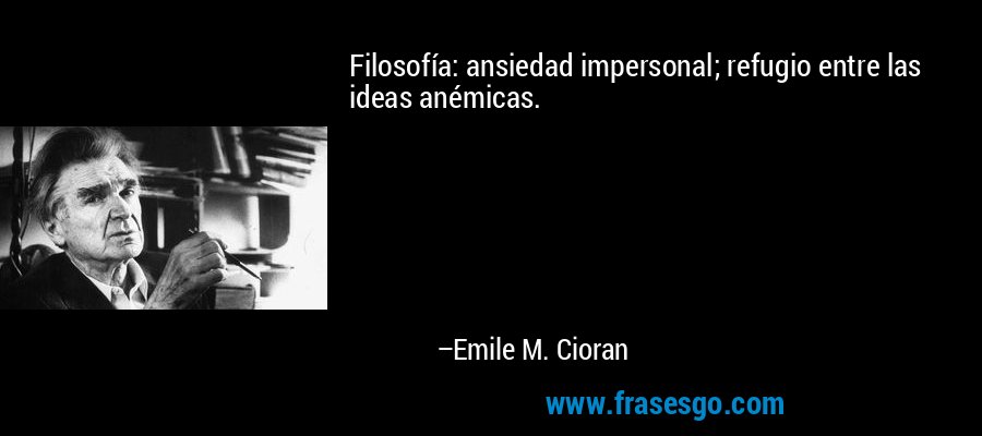 Filosofía: ansiedad impersonal; refugio entre las ideas anémicas. – Emile M. Cioran