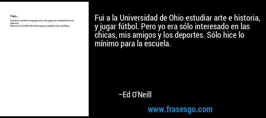 Fui a la Universidad de Ohio estudiar arte e historia, y jugar fútbol. Pero yo era sólo interesado en las chicas, mis amigos y los deportes. Sólo hice lo mínimo para la escuela. – Ed O'Neill