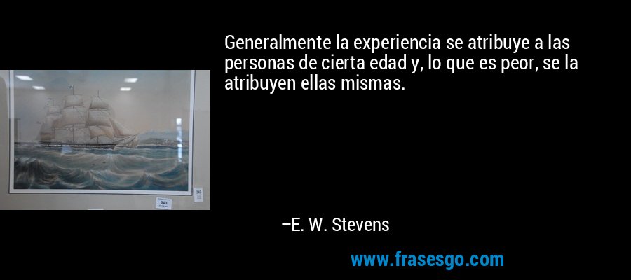Generalmente la experiencia se atribuye a las personas de cierta edad y, lo que es peor, se la atribuyen ellas mismas. – E. W. Stevens