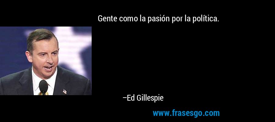 Gente como la pasión por la política. – Ed Gillespie