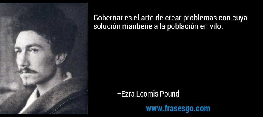 Gobernar es el arte de crear problemas con cuya solución mantiene a la población en vilo. – Ezra Loomis Pound