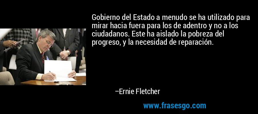 Gobierno del Estado a menudo se ha utilizado para mirar hacia fuera para los de adentro y no a los ciudadanos. Este ha aislado la pobreza del progreso, y la necesidad de reparación. – Ernie Fletcher