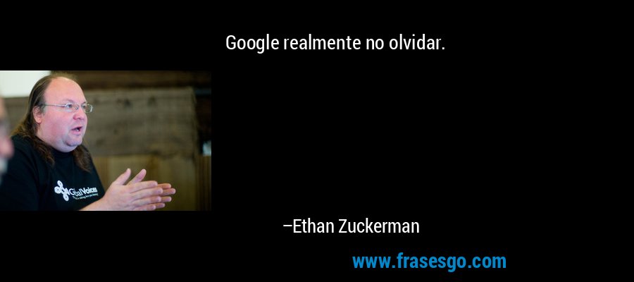 Google realmente no olvidar. – Ethan Zuckerman