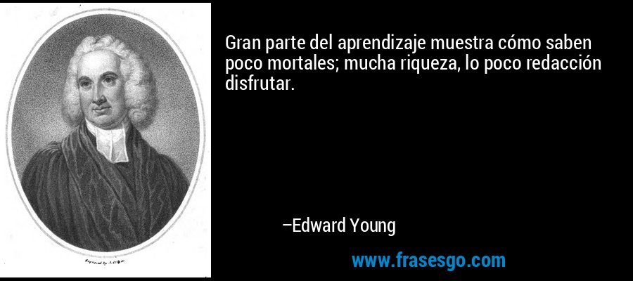 Gran parte del aprendizaje muestra cómo saben poco mortales; mucha riqueza, lo poco redacción disfrutar. – Edward Young