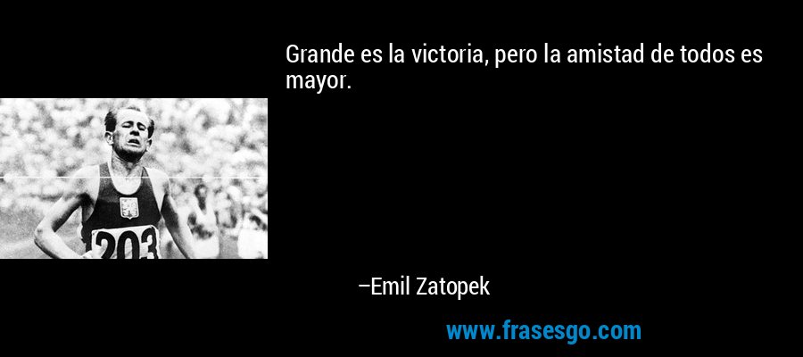 Grande es la victoria, pero la amistad de todos es mayor. – Emil Zatopek