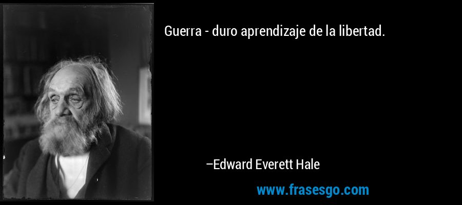 Guerra - duro aprendizaje de la libertad. – Edward Everett Hale
