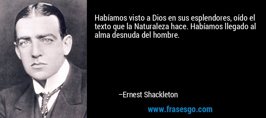 Habíamos visto a Dios en sus esplendores, oído el texto que la Naturaleza hace. Habíamos llegado al alma desnuda del hombre. – Ernest Shackleton