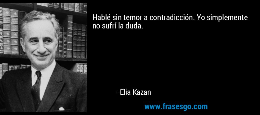 Hablé sin temor a contradicción. Yo simplemente no sufrí la duda. – Elia Kazan