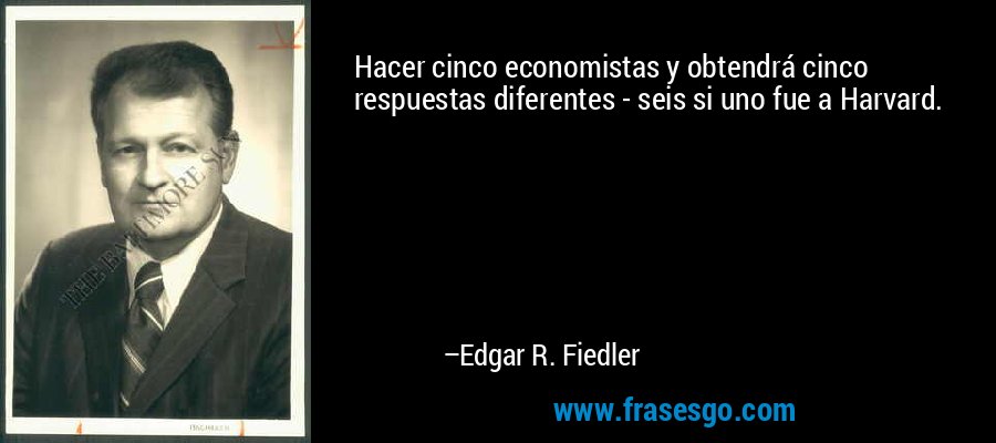Hacer cinco economistas y obtendrá cinco respuestas diferentes - seis si uno fue a Harvard. – Edgar R. Fiedler