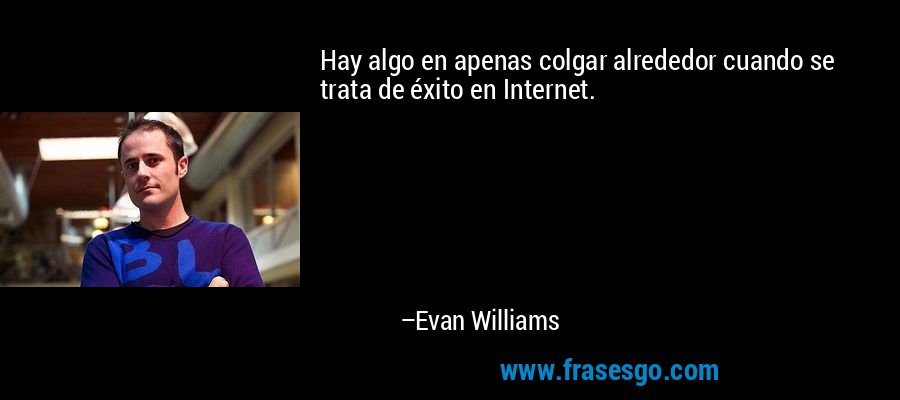 Hay algo en apenas colgar alrededor cuando se trata de éxito en Internet. – Evan Williams