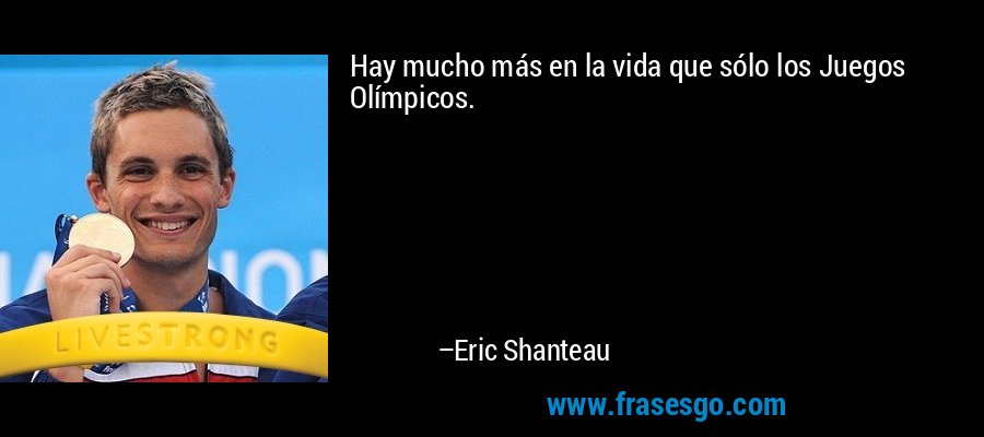 Hay mucho más en la vida que sólo los Juegos Olímpicos. – Eric Shanteau