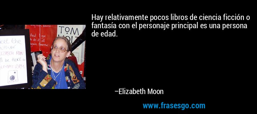 Hay relativamente pocos libros de ciencia ficción o fantasía con el personaje principal es una persona de edad. – Elizabeth Moon