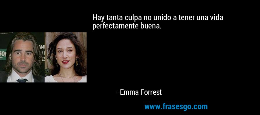 Hay tanta culpa no unido a tener una vida perfectamente buena. – Emma Forrest