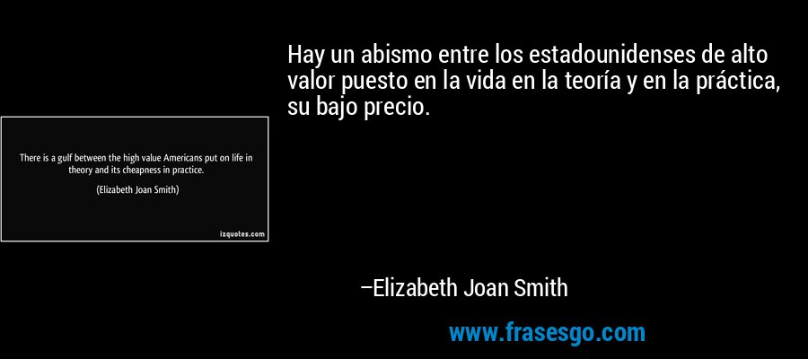 Hay un abismo entre los estadounidenses de alto valor puesto en la vida en la teoría y en la práctica, su bajo precio. – Elizabeth Joan Smith