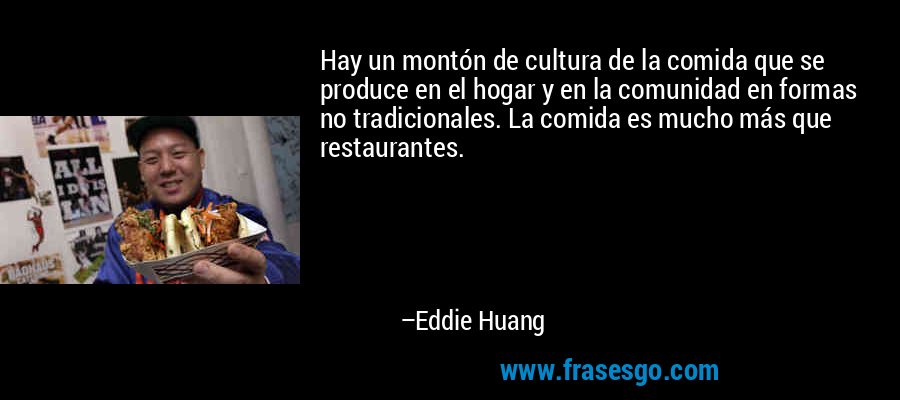 Hay un montón de cultura de la comida que se produce en el hogar y en la comunidad en formas no tradicionales. La comida es mucho más que restaurantes. – Eddie Huang