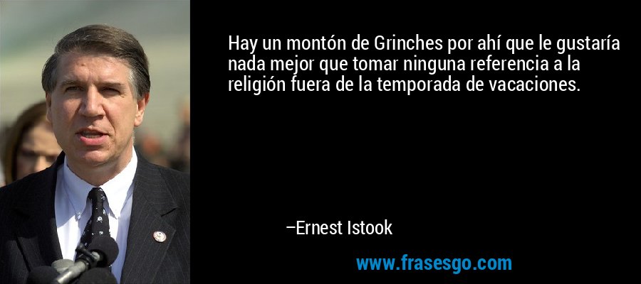 Hay un montón de Grinches por ahí que le gustaría nada mejor que tomar ninguna referencia a la religión fuera de la temporada de vacaciones. – Ernest Istook